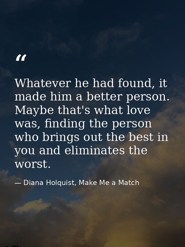 Whatever he had found, it made him a better person. Maybe that's what love was, finding the person who brings out the be — Diana Holquist, Make Me a Match