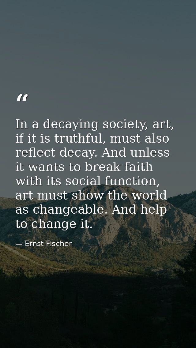 In a decaying society, art, if it is truthful, must also reflect decay. And unless it wants to break faith with its soci — Ernst Fischer