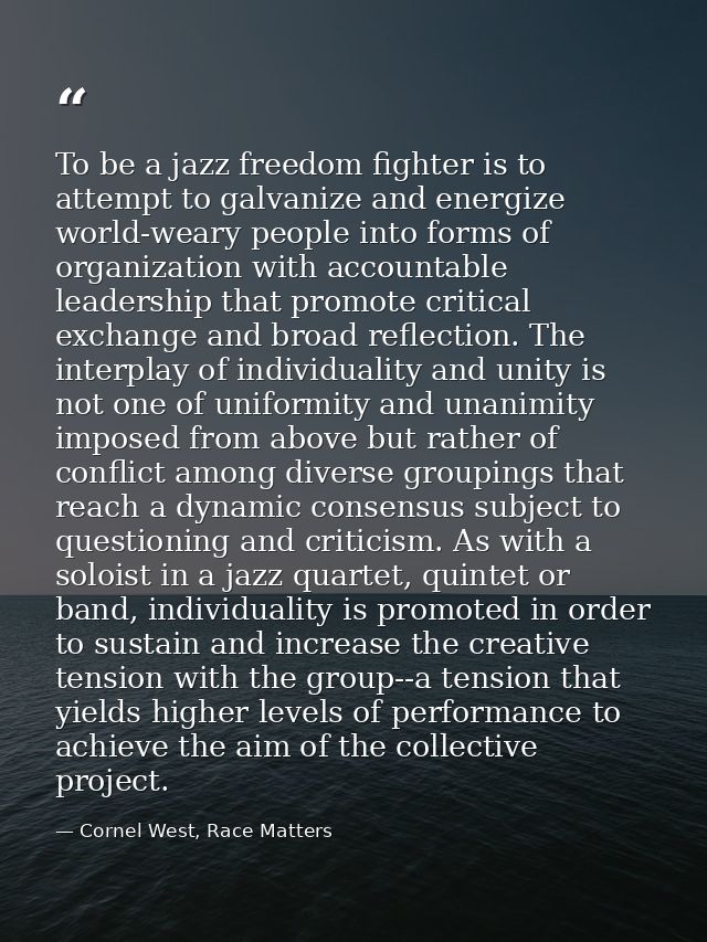 To be a jazz freedom fighter is to attempt to galvanize and energize world-weary people into forms of organization with  — Cornel West, Race Matters
