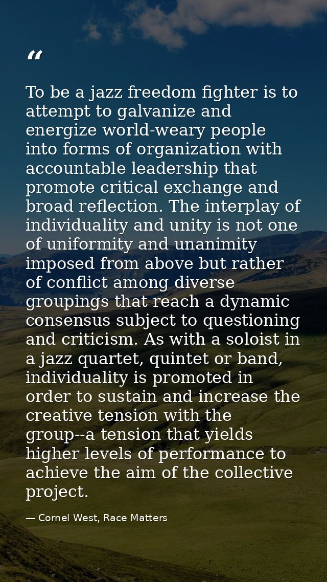 To be a jazz freedom fighter is to attempt to galvanize and energize world-weary people into forms of organization with  — Cornel West, Race Matters