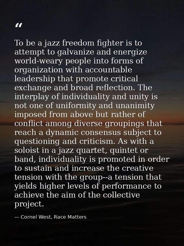 To be a jazz freedom fighter is to attempt to galvanize and energize world-weary people into forms of organization with  — Cornel West, Race Matters