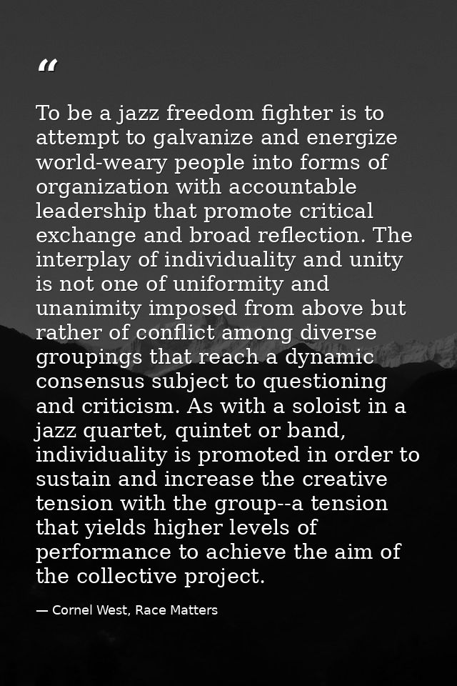 To be a jazz freedom fighter is to attempt to galvanize and energize world-weary people into forms of organization with  — Cornel West, Race Matters