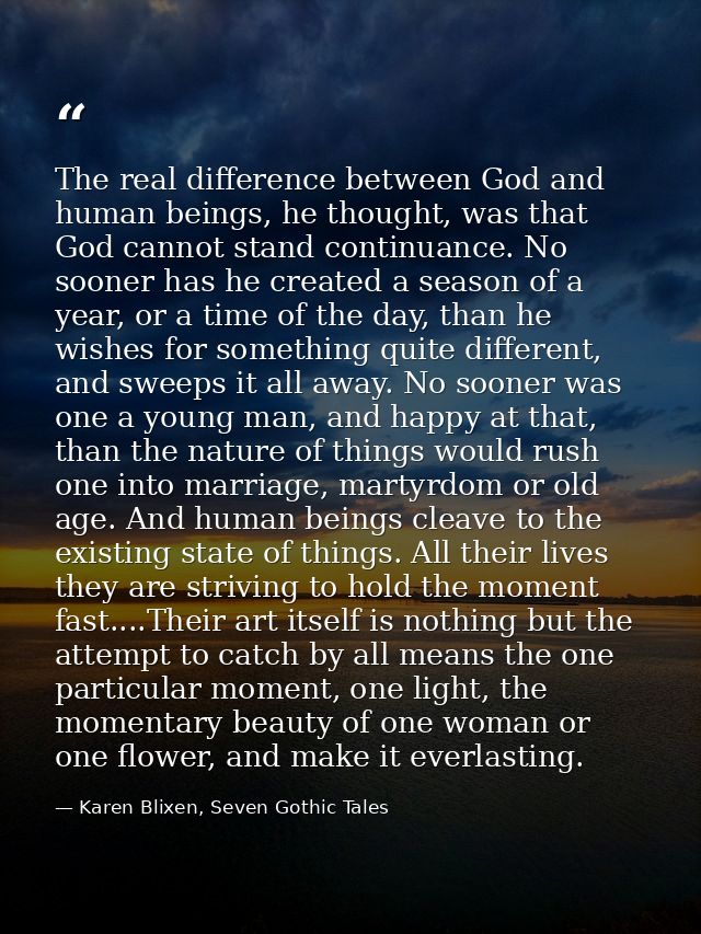 The real difference between God and human beings, he thought, was that God cannot stand continuance. No sooner has he cr — Karen Blixen, Seven Gothic Tales
