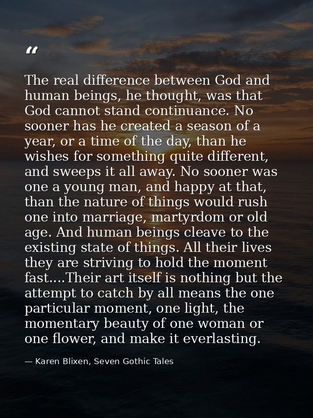The real difference between God and human beings, he thought, was that God cannot stand continuance. No sooner has he cr — Karen Blixen, Seven Gothic Tales