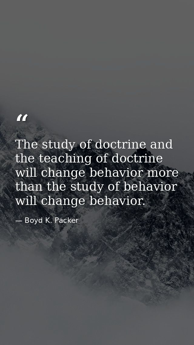 The study of doctrine and the teaching of doctrine will change behavior more than the study of behavior will change beha — Boyd K. Packer