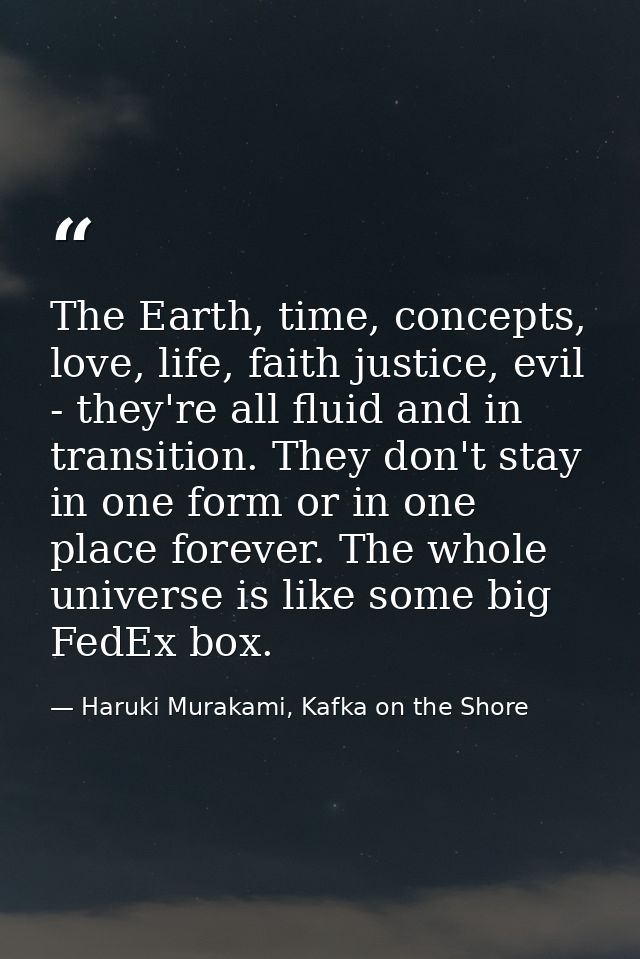 The Earth, time, concepts, love, life, faith justice, evil - they're all fluid and in transition. They don't stay in one — Haruki Murakami, Kafka on the Shore