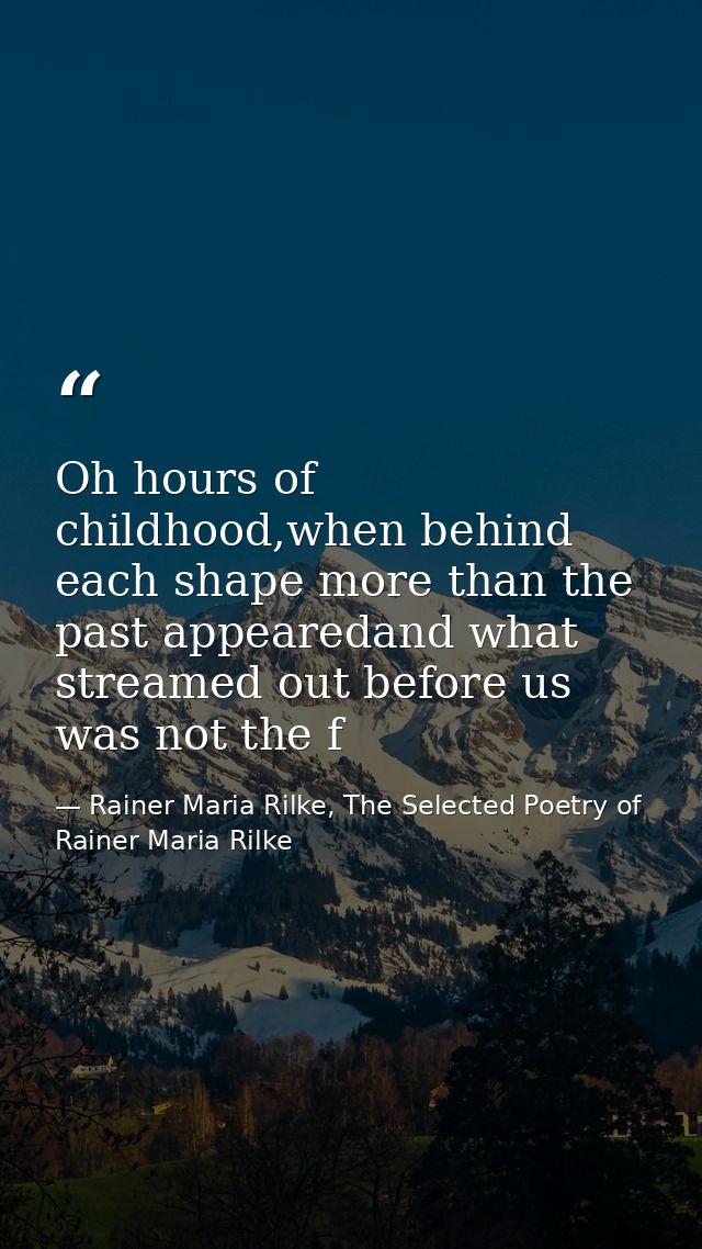 Oh hours of childhood,when behind each shape more than the past appearedand what streamed out before us was not the f — Rainer Maria Rilke, The Selected Poetry of Rainer Maria Rilke
