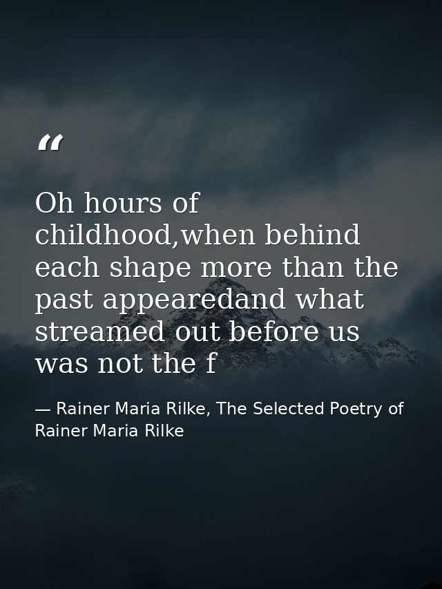 Oh hours of childhood,when behind each shape more than the past appearedand what streamed out before us was not the f — Rainer Maria Rilke, The Selected Poetry of Rainer Maria Rilke