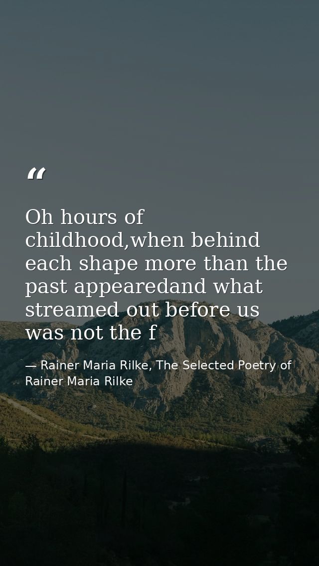 Oh hours of childhood,when behind each shape more than the past appearedand what streamed out before us was not the f — Rainer Maria Rilke, The Selected Poetry of Rainer Maria Rilke