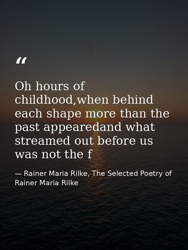 Oh hours of childhood,when behind each shape more than the past appearedand what streamed out before us was not the f — Rainer Maria Rilke, The Selected Poetry of Rainer Maria Rilke