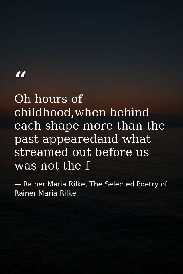 Oh hours of childhood,when behind each shape more than the past appearedand what streamed out before us was not the f — Rainer Maria Rilke, The Selected Poetry of Rainer Maria Rilke
