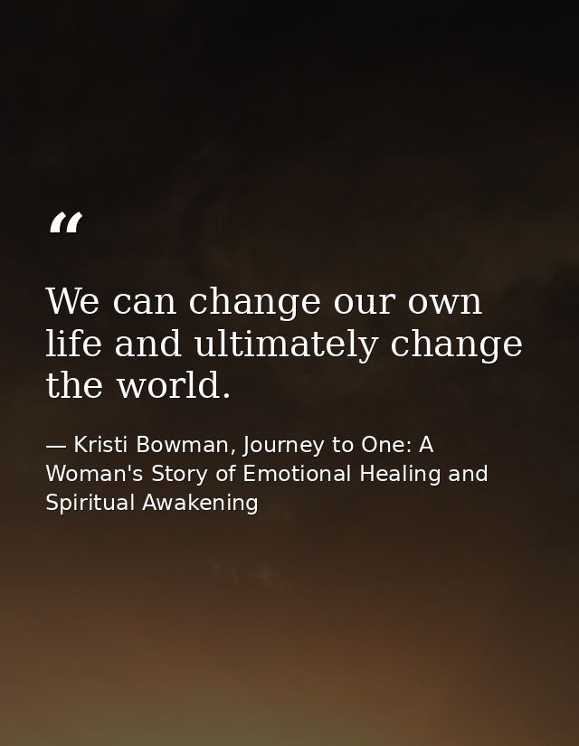 We can change our own life and ultimately change the world. — Kristi Bowman, Journey to One: A Woman's Story of Emotional Healing and Spiritual Awakening