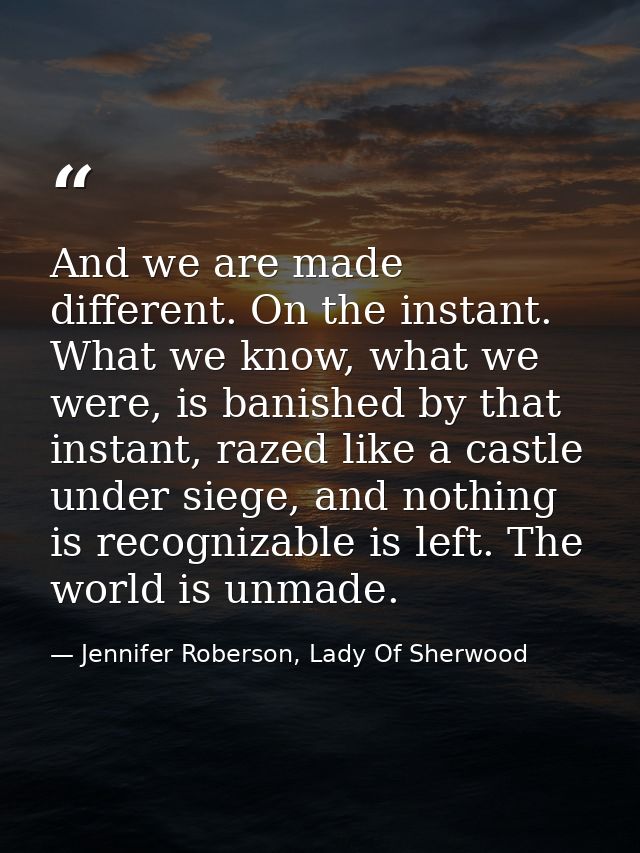 And we are made different. On the instant. What we know, what we were, is banished by that instant, razed like a castle  — Jennifer Roberson, Lady Of Sherwood