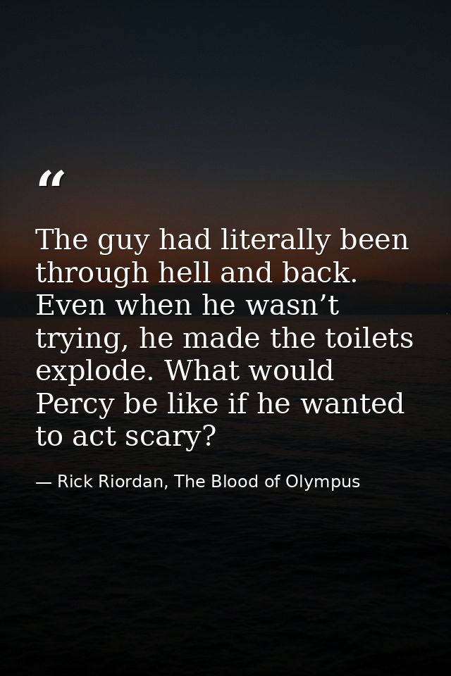 The guy had literally been through hell and back. Even when he wasn’t trying, he made the toilets explode. What would Pe — Rick Riordan, The Blood of Olympus