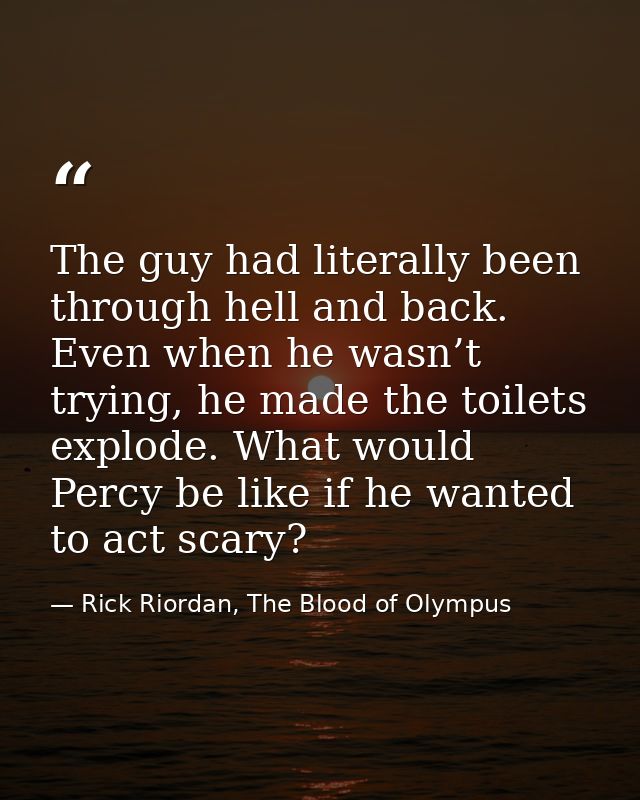The guy had literally been through hell and back. Even when he wasn’t trying, he made the toilets explode. What would Pe — Rick Riordan, The Blood of Olympus