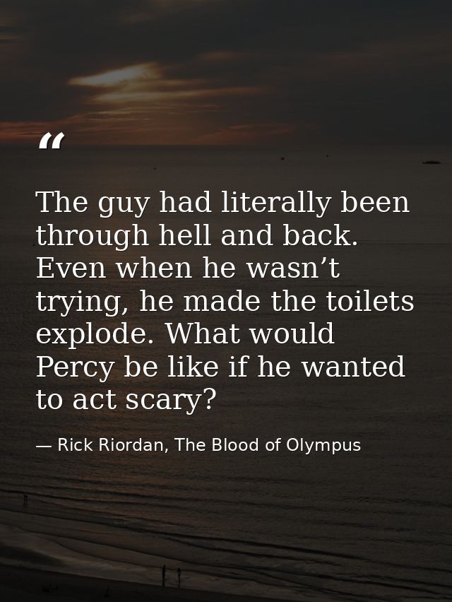 The guy had literally been through hell and back. Even when he wasn’t trying, he made the toilets explode. What would Pe — Rick Riordan, The Blood of Olympus