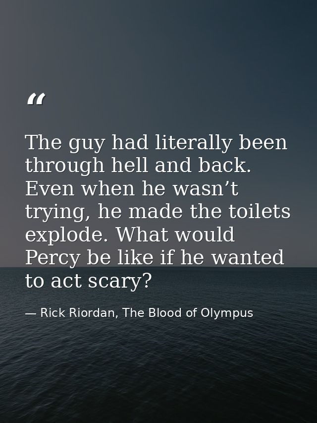 The guy had literally been through hell and back. Even when he wasn’t trying, he made the toilets explode. What would Pe — Rick Riordan, The Blood of Olympus