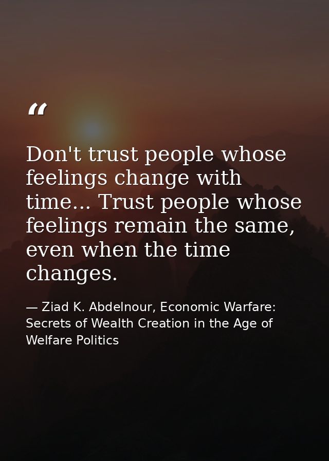 Don't trust people whose feelings change with time... Trust people whose feelings remain the same, even when the time ch — Ziad K. Abdelnour, Economic Warfare: Secrets of Wealth Creation in the Age of Welfare Politics