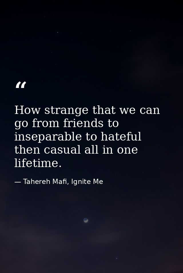 How strange that we can go from friends to inseparable to hateful then casual all in one lifetime. — Tahereh Mafi, Ignite Me