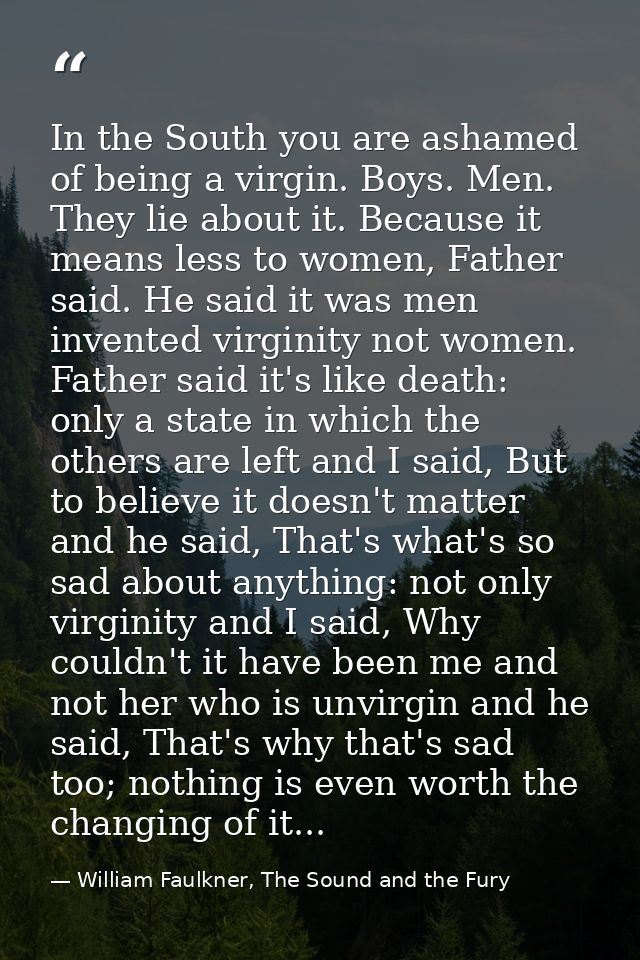 In the South you are ashamed of being a virgin. Boys. Men. They lie about it. Because it means less to women, Father sai — William Faulkner, The Sound and the Fury