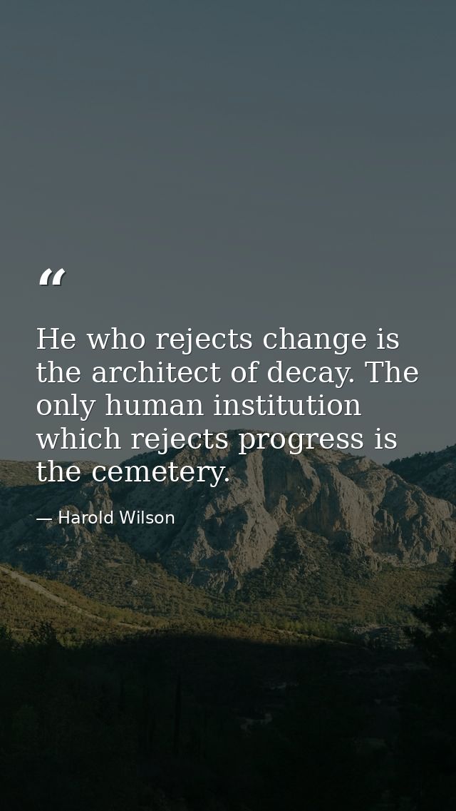 He who rejects change is the architect of decay. The only human institution which rejects progress is the cemetery. — Harold Wilson
