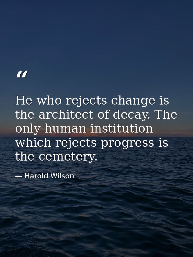 He who rejects change is the architect of decay. The only human institution which rejects progress is the cemetery. — Harold Wilson