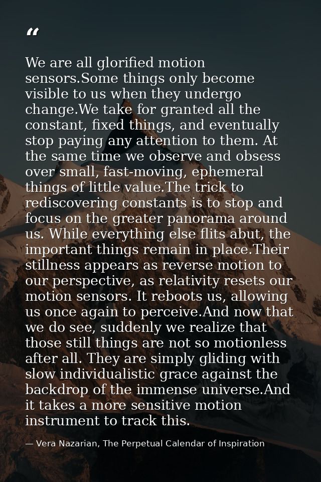 We are all glorified motion sensors.Some things only become visible to us when they undergo change.We take for granted a — Vera Nazarian, The Perpetual Calendar of Inspiration