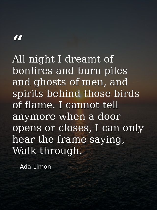 All night I dreamt of bonfires and burn piles and ghosts of men, and spirits behind those birds of flame. I cannot tell  — Ada Limon