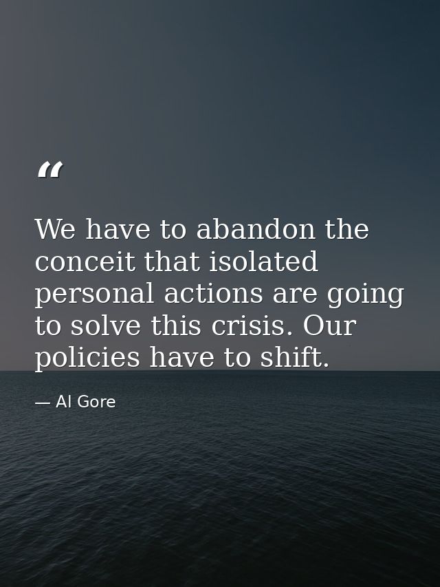 We have to abandon the conceit that isolated personal actions are going to solve this crisis. Our policies have to shift — Al Gore