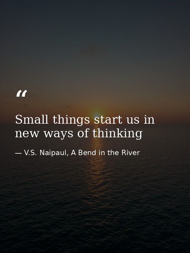 Small things start us in new ways of thinking — V.S. Naipaul, A Bend in the River