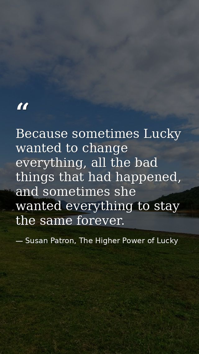 Because sometimes Lucky wanted to change everything, all the bad things that had happened, and sometimes she wanted ever — Susan Patron, The Higher Power of Lucky