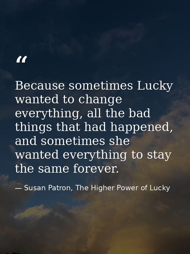 Because sometimes Lucky wanted to change everything, all the bad things that had happened, and sometimes she wanted ever — Susan Patron, The Higher Power of Lucky