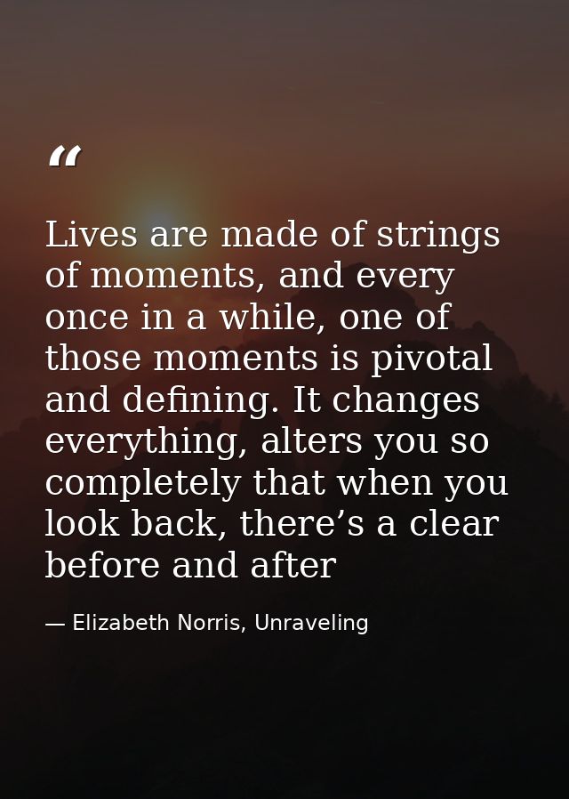 Lives are made of strings of moments, and every once in a while, one of those moments is pivotal and defining. It change — Elizabeth Norris, Unraveling