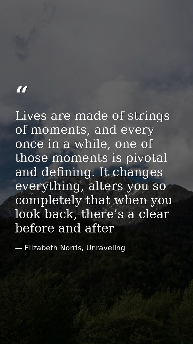 Lives are made of strings of moments, and every once in a while, one of those moments is pivotal and defining. It change — Elizabeth Norris, Unraveling
