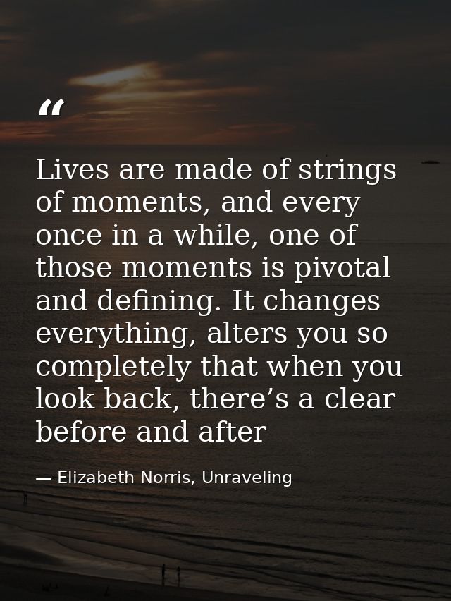 Lives are made of strings of moments, and every once in a while, one of those moments is pivotal and defining. It change — Elizabeth Norris, Unraveling