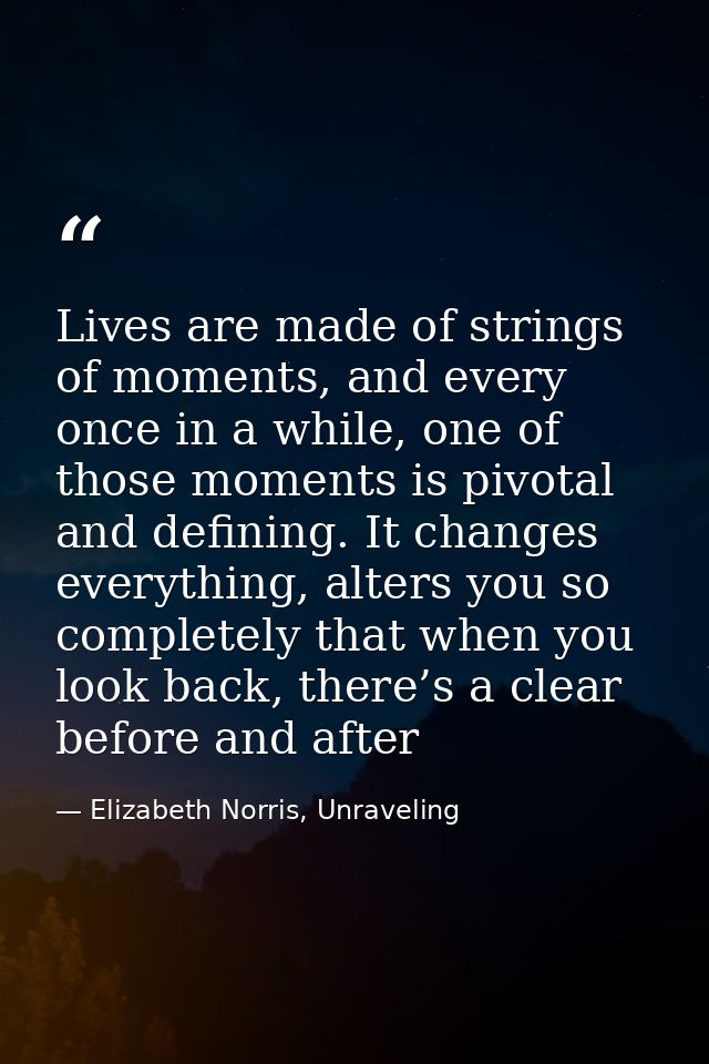 Lives are made of strings of moments, and every once in a while, one of those moments is pivotal and defining. It change — Elizabeth Norris, Unraveling