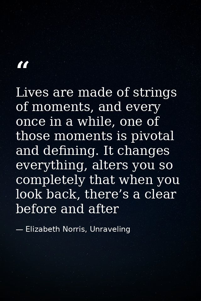 Lives are made of strings of moments, and every once in a while, one of those moments is pivotal and defining. It change — Elizabeth Norris, Unraveling
