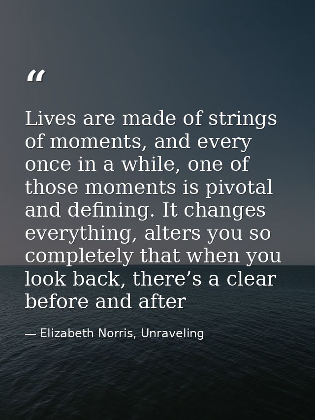 Lives are made of strings of moments, and every once in a while, one of those moments is pivotal and defining. It change — Elizabeth Norris, Unraveling