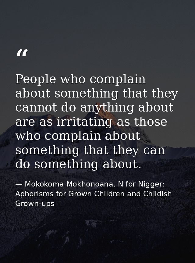 People who complain about something that they cannot do anything about are as irritating as those who complain about som — Mokokoma Mokhonoana, N for Nigger: Aphorisms for Grown Children and Childish Grown-ups