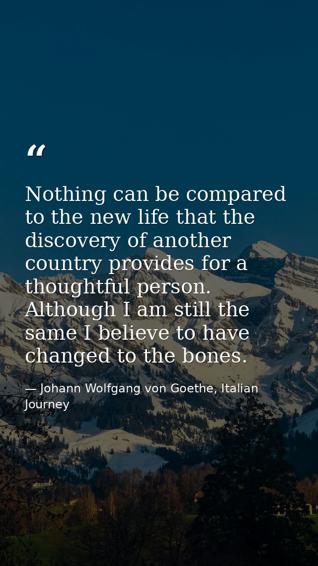 Nothing can be compared to the new life that the discovery of another country provides for a thoughtful person. Although — Johann Wolfgang von Goethe, Italian Journey