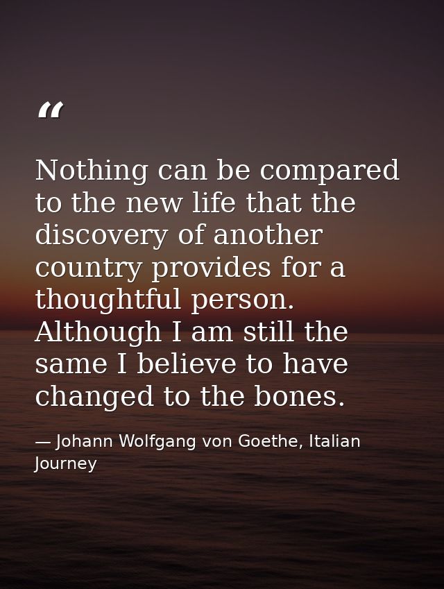 Nothing can be compared to the new life that the discovery of another country provides for a thoughtful person. Although — Johann Wolfgang von Goethe, Italian Journey