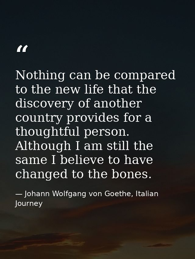 Nothing can be compared to the new life that the discovery of another country provides for a thoughtful person. Although — Johann Wolfgang von Goethe, Italian Journey