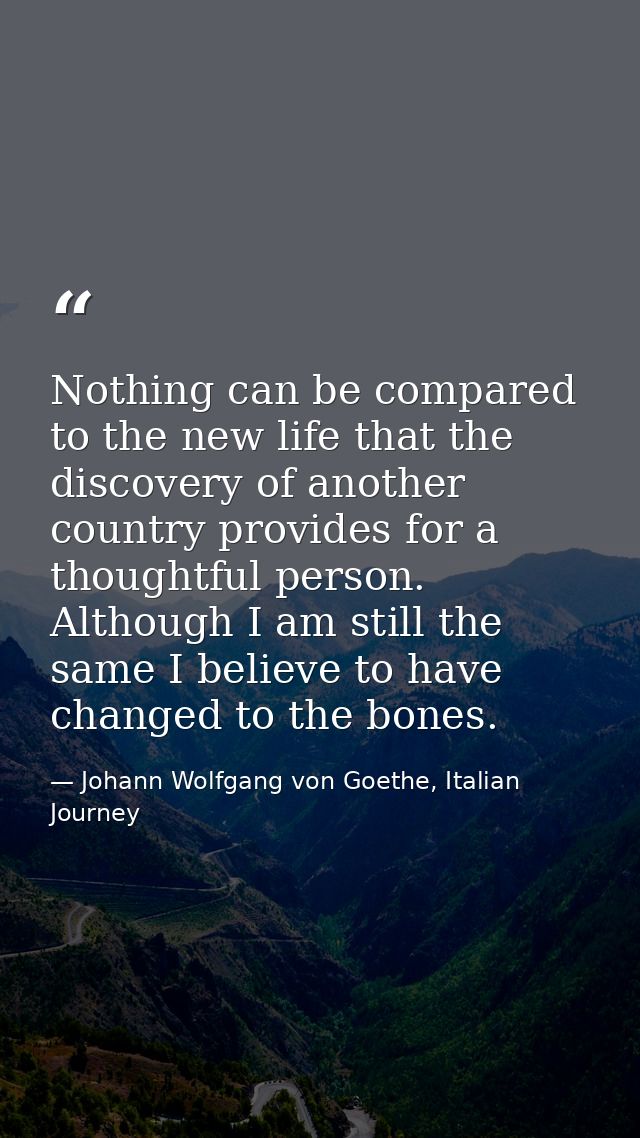 Nothing can be compared to the new life that the discovery of another country provides for a thoughtful person. Although — Johann Wolfgang von Goethe, Italian Journey