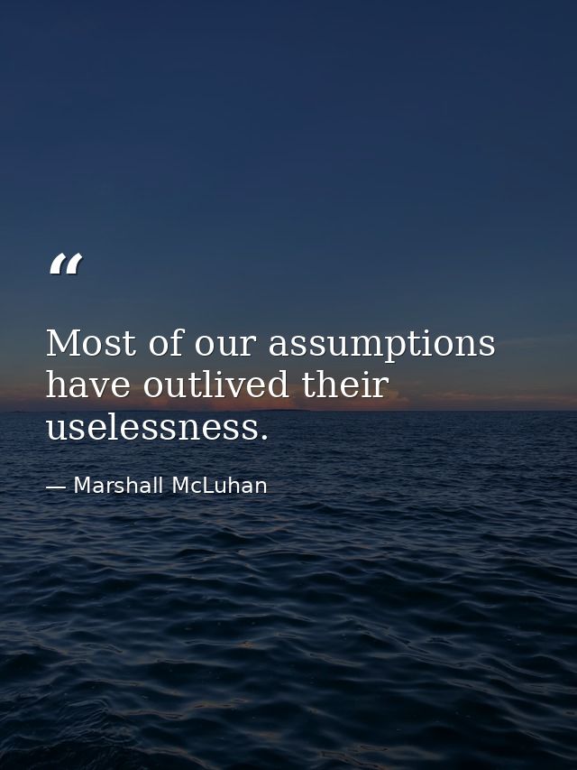 Most of our assumptions have outlived their uselessness. — Marshall McLuhan