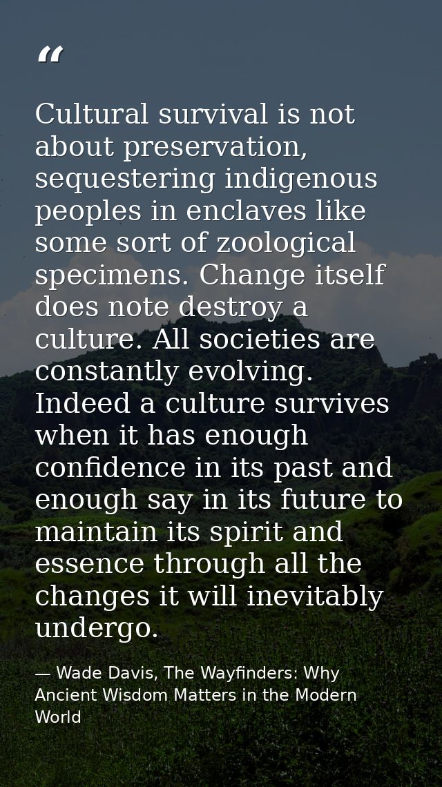 Cultural survival is not about preservation, sequestering indigenous peoples in enclaves like some sort of zoological sp — Wade Davis, The Wayfinders: Why Ancient Wisdom Matters in the Modern World