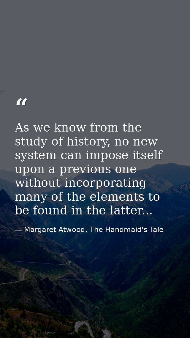 As we know from the study of history, no new system can impose itself upon a previous one without incorporating many of  — Margaret Atwood, The Handmaid's Tale