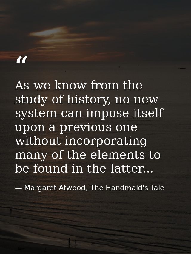 As we know from the study of history, no new system can impose itself upon a previous one without incorporating many of  — Margaret Atwood, The Handmaid's Tale