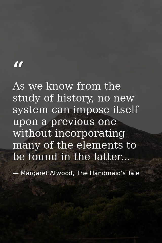 As we know from the study of history, no new system can impose itself upon a previous one without incorporating many of  — Margaret Atwood, The Handmaid's Tale