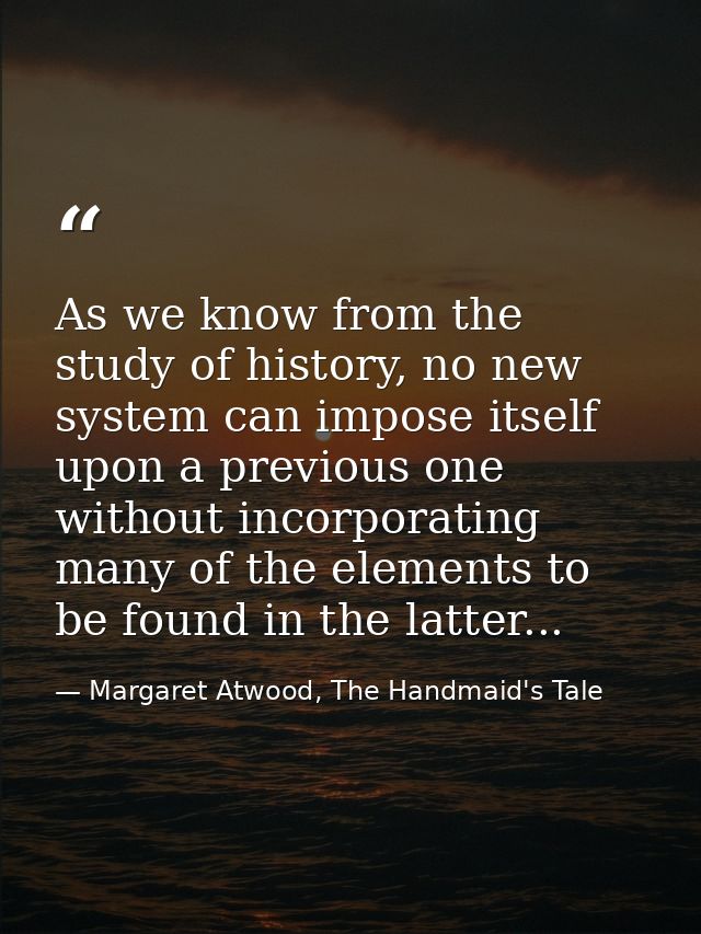 As we know from the study of history, no new system can impose itself upon a previous one without incorporating many of  — Margaret Atwood, The Handmaid's Tale