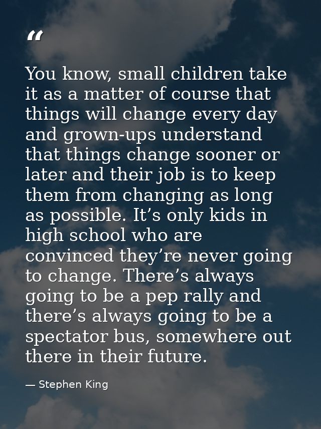 You know, small children take it as a matter of course that things will change every day and grown-ups understand that t — Stephen King